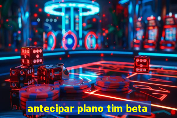 antecipar plano tim beta